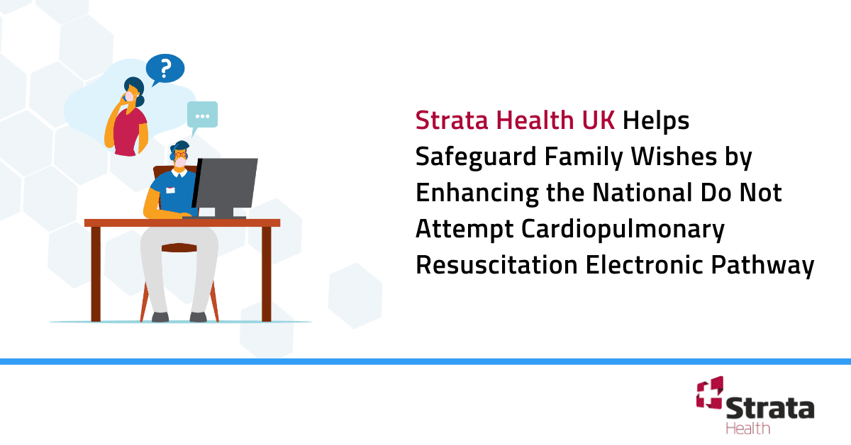 Strata Health UK Helps Safeguard Family Wishes by Enhancing the National Do Not Attempt Cardiopulmonary Resuscitation Electronic Pathway