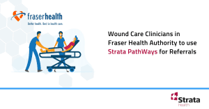 Wound Care Clinicians in Fraser Health Authority to use Strata PathWays for Referrals
